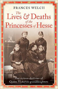 The Lives and Deaths of the Princesses of Hesse : The curious destinies of Queen Victoria's granddaughters - Frances Welch