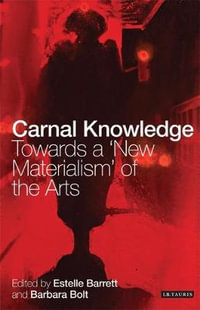 Carnal Knowledge : Towards a 'New Materialism' Through The Arts - Barbara Bolt
