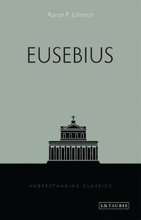 Eusebius : Understanding Classics - Aaron P. Johnson