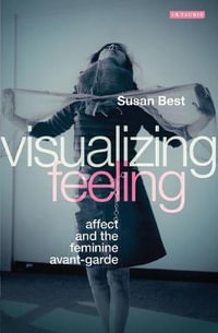 Visualizing Feeling : Affect and the Feminine Avant-garde - Susan Best