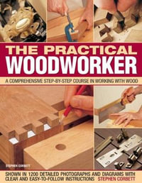 Practical Woodworker : A comprehensive course in working with wood, shown in 1200 detailed step-by-step photographs and diagrams with clear and easy-to-follow instructions - Stephen Corbett