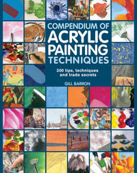 Compendium of Acrylic Painting Techniques : 300 Tips, Techniques and Trade Secrets - Gill Barron