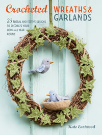 Crocheted Wreaths and Garlands : 35 Floral and Festive Designs to Decorate Your Home All Year Round - Kate Eastwood