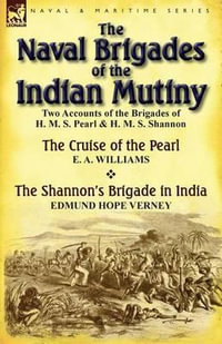 The Naval Brigades of the Indian Mutiny : Two Accounts of the Brigades of H. M. S. Pearl & H. M. S. Shannon - E. a. Williams