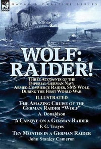 Wolf : Raider! Three Accounts of the Imperial German Navy Armed Commerce Raider, SMS Wolf, During the First World War-The Amazing Cruise of the German Raider "Wolf" by A. Donaldson, A Captive on a German Raider by F. G. Trayes & Ten Months in a German Raid - A. Donaldson