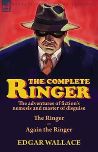 The Complete Ringer : the Adventures of Fiction's Nemesis and Master of Disguise-The Ringer & Again the Ringer - Edgar Wallace