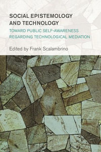 Social Epistemology and Technology : Toward Public Self-Awareness Regarding Technological Mediation - Frank Scalambrino
