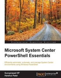 Microsoft System Center Powershell Essentials : Efficiently administer, automate, and manage System Center environments using Windows PowerShell - Guruprasad HP