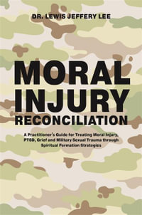 Moral Injury Reconciliation : A Practitioner's Guide for Treating Moral Injury, PTSD, Grief, and Military Sexual Trauma through Spiritual Formation Strategies - Lewis Jeffery Lee