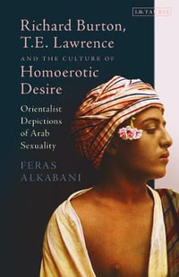 Richard Burton, T.E. Lawrence and the Culture of Homoerotic Desire : Orientalist Depictions of Arab Sexuality - Feras Alkabani
