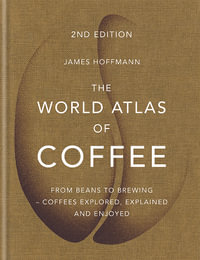The World Atlas of Coffee : From Beans to Brewing - Coffees Explored, Explained and Enjoyed : 2nd Edition - James Hoffmann