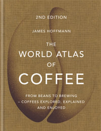 The World Atlas of Coffee : From Beans to Brewing - Coffees Explored, Explained and Enjoyed : 2nd Edition - James Hoffmann