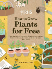 RHS How to Grow Plants for Free : Creating New Plants from Cuttings, Seeds and More - Simon Akeroyd