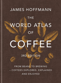 The World Atlas of Coffee 3rd edition : From beans to brewing coffees explored, explained and enjoyed: the ultimate gift for coffee lovers - James Hoffmann