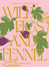 Wild Figs and Fennel : A Year in an Italian Kitchen - Letitia Clark
