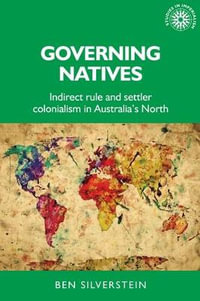 Governing natives : Indirect rule and settler colonialism in Australia's north - Ben Silverstein