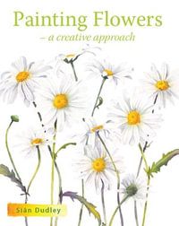 Painting Flowers : A Creative Approach - Sian Dudley