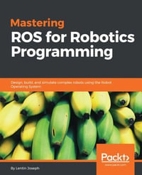 Mastering ROS for Robotics Programming : Design, build and simulate complex robots using Robot Operating System and master its out-of-the-box functionalities - Lentin Joseph