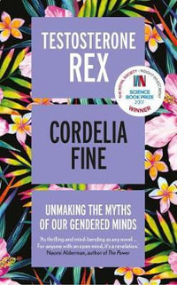 Testosterone Rex : Unmaking the Myths of Our Gendered Minds - CORDELIA FINE