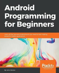 Android Programming for Beginners : Learn all the Java and Android skills you need to start making powerful mobile applications - John Horton