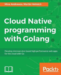 Cloud Native programming with Golang : Develop microservice-based high performance web apps for the cloud with Go - Martin Helmich