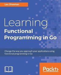 Learning Functional Programming in Go : Change the way you approach your applications using functional programming in Go - Lex Sheehan