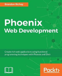 Phoenix Web Development : Create rich web applications using functional programming techniques with Phoenix and Elixir - Brandon Richey