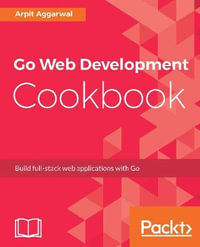 Go Web Development Cookbook : Build full-stack web applications with Go - Arpit Aggarwal