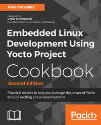 Embedded Linux Development Using Yocto Project Cookbook : Practical recipes to help you leverage the power of Yocto to build exciting Linux-based systems - Alex González