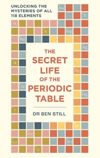 The Secret Life of the Periodic Table : Unlocking the mysteries of all 118 elements - Dr Ben Still