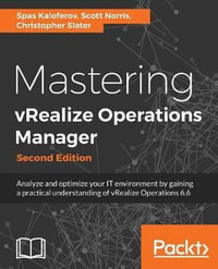 Mastering vRealize Operations Manager : Analyze and optimize your IT environment by gaining a practical understanding of vRealize Operations 6.6, 2nd Edition - Spas Kaloferov