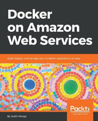Docker on Amazon Web Services : Build, deploy, and manage your container applications at scale - Justin Menga