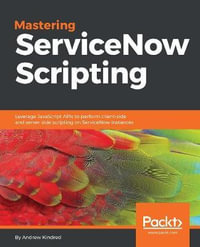 Mastering ServiceNow Scripting : Leverage JavaScript APIs to perform client-side and server-side scripting on ServiceNow instances - Andrew Kindred