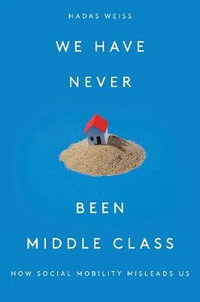 We Have Never Been Middle Class : How Social Mobility Misleads Us - Hadas Weiss