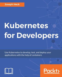 Kubernetes for Developers : Use Kubernetes to develop, test, and deploy your applications with the help of containers - Joseph Heck