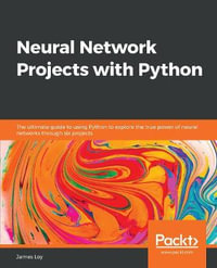 Neural Network Projects with Python : The ultimate guide to using Python to explore the true power of neural networks through six projects - James Loy