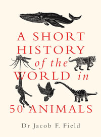 A Short History of the World in 50 Animals : A Short History of the World - Jacob F. Field