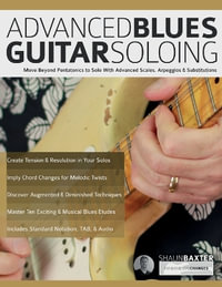 Advanced Blues Guitar Soloing : Move Beyond Pentatonics to Solo with Advanced Scales, Arpeggios & Substitutions - Shaun Baxter