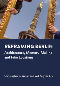 Reframing Berlin : Architecture, Memory-Making and Film Locations - Christopher S. Wilson