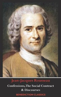 Confessions, The Social Contract, Discourse on Inequality, Discourse on Political Economy & Discourse on the Effect of the Arts and Sciences on Morality - Jean-Jacques Rousseau
