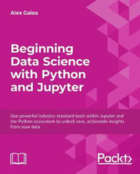 Beginning Data Analysis with Python And Jupyter : Use powerful industry-standard tools to unlock new, actionable insight from your existing data - Alex Galea