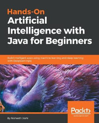 Hands-On Artificial Intelligence with Java for Beginners : Build intelligent apps using machine learning and deep learning with Deeplearning4j - Nisheeth Joshi
