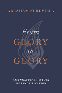 From Glory to Glory : An Unnatural History of Sanctification - Abraham Kuruvilla