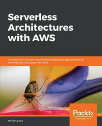 Serverless Architectures with AWS : Discover how you can migrate from traditional deployments to serverless architectures with AWS - Mohit Gupta