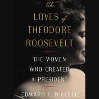 The Loves of Theodore Roosevelt : The Women Who Created a President - Edward F. O'Keefe