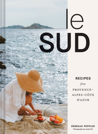Le Sud : Recipes + Stories from Provence-Alpes-Cote d'Azur - Rebekah Peppler