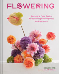 Flowering : Easygoing Floral Design for Surprising Contemporary Arrangements - Elizabeth Jaime