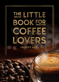 The Little Book for Coffee Lovers : Recipes, Trivia and How to Brew Great Coffee: The Perfect Gift for Any Aspiring Barista - Felicity Hart