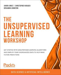 The Unsupervised Learning Workshop : Get started with unsupervised learning algorithms and simplify your unorganized data to help make future predictions - AARON JONES