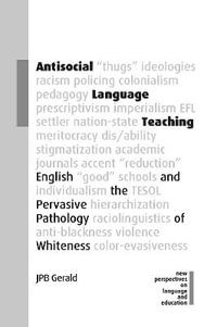 Antisocial Language Teaching : English and the Pervasive Pathology of Whiteness - JPB Gerald